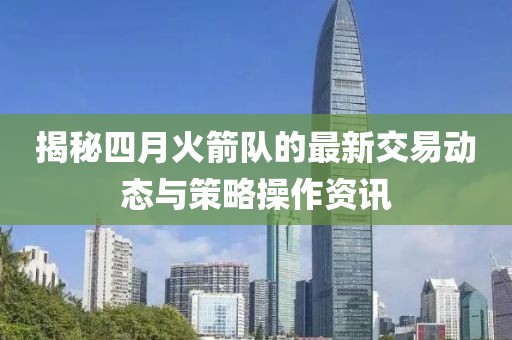 揭秘四月火箭队的最新交易动态与策略操作资讯