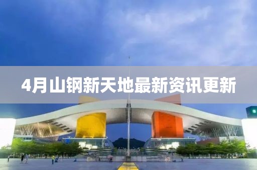 4月山钢新天地最新资讯更新