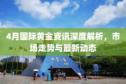 4月国际黄金资讯深度解析，市场走势与最新动态