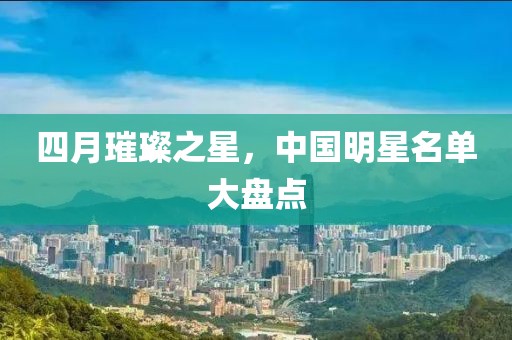 四月璀璨之星，中国明星名单大盘点