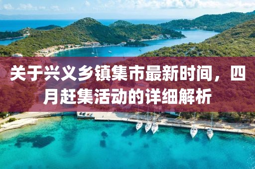 关于兴义乡镇集市最新时间，四月赶集活动的详细解析