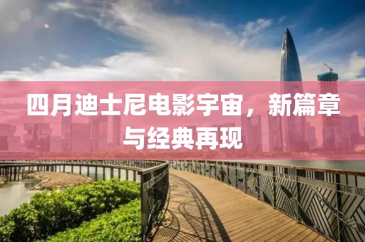 四月迪士尼电影宇宙，新篇章与经典再现