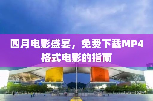 四月电影盛宴，免费下载MP4格式电影的指南