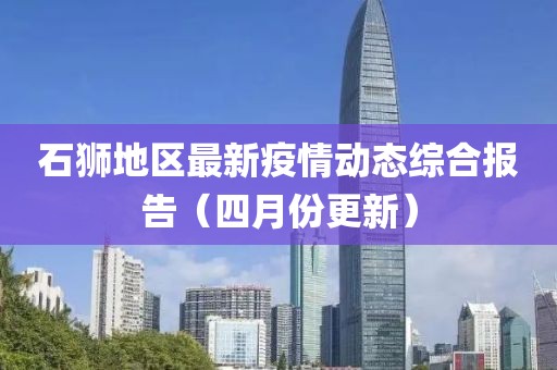 石狮地区最新疫情动态综合报告（四月份更新）