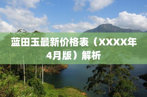 蓝田玉最新价格表（XXXX年4月版）解析