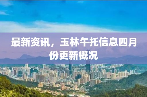 最新资讯，玉林午托信息四月份更新概况