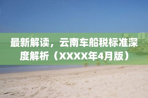 最新解读，云南车船税标准深度解析（XXXX年4月版）