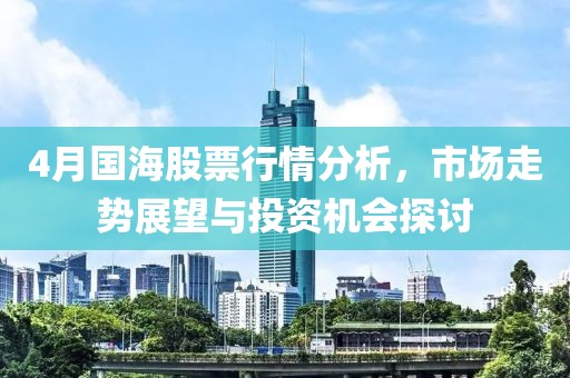 4月国海股票行情分析，市场走势展望与投资机会探讨