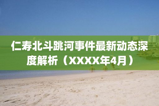 仁寿北斗跳河事件最新动态深度解析（XXXX年4月）