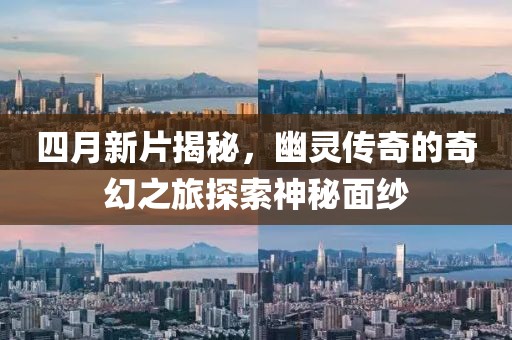 四月新片揭秘，幽灵传奇的奇幻之旅探索神秘面纱