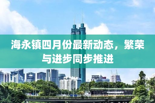 海永镇四月份最新动态，繁荣与进步同步推进