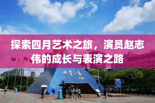 探索四月艺术之旅，演员赵志伟的成长与表演之路