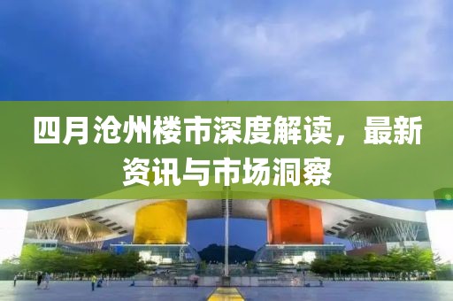 四月沧州楼市深度解读，最新资讯与市场洞察