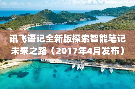 讯飞语记全新版探索智能笔记未来之路（2017年4月发布）
