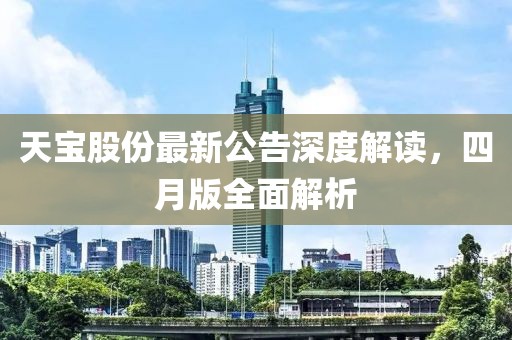 天宝股份最新公告深度解读，四月版全面解析