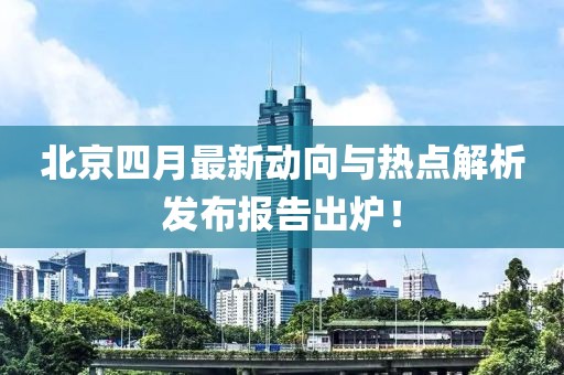 北京四月最新动向与热点解析发布报告出炉！