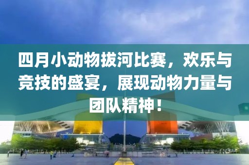 四月小动物拔河比赛，欢乐与竞技的盛宴，展现动物力量与团队精神！
