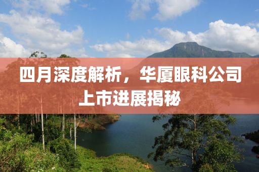 四月深度解析，华厦眼科公司上市进展揭秘
