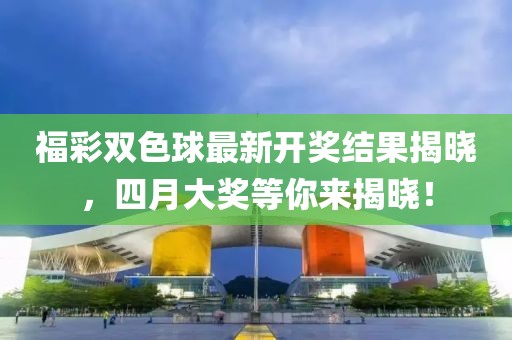 福彩双色球最新开奖结果揭晓，四月大奖等你来揭晓！