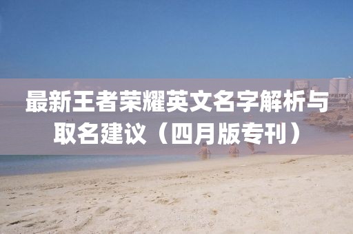 最新王者荣耀英文名字解析与取名建议（四月版专刊）