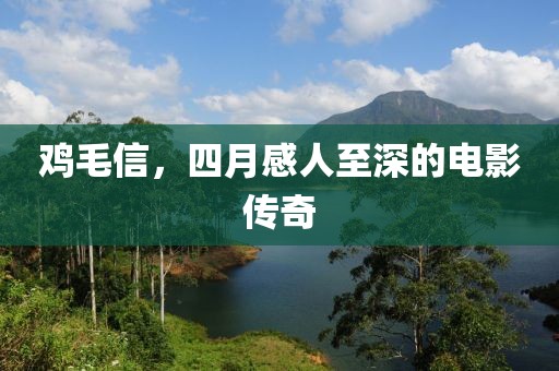 鸡毛信，四月感人至深的电影传奇