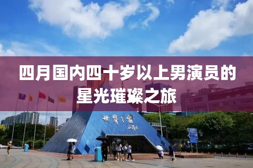 四月国内四十岁以上男演员的星光璀璨之旅