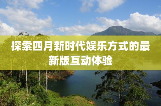 探索四月新时代娱乐方式的最新版互动体验