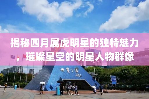揭秘四月属虎明星的独特魅力，璀璨星空的明星人物群像