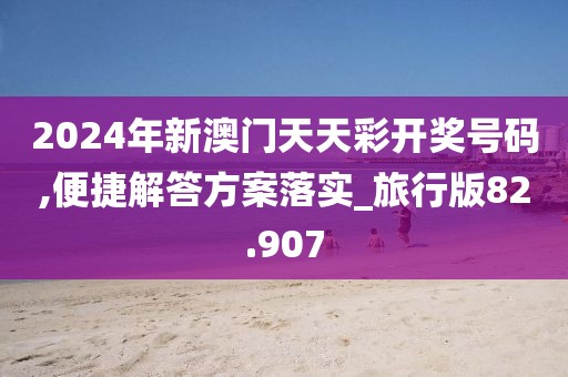 2024年新澳门天天彩开奖号码,便捷解答方案落实_旅行版82.907