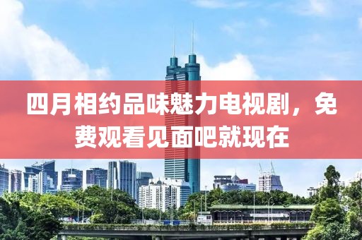 四月相约品味魅力电视剧，免费观看见面吧就现在