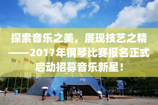 探索音乐之美，展现技艺之精——2017年钢琴比赛报名正式启动招募音乐新星！