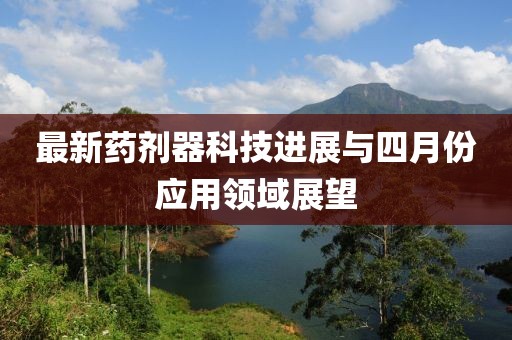 最新药剂器科技进展与四月份应用领域展望