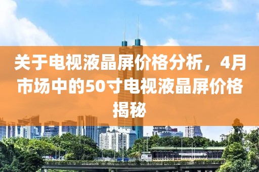 关于电视液晶屏价格分析，4月市场中的50寸电视液晶屏价格揭秘