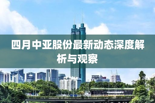 四月中亚股份最新动态深度解析与观察