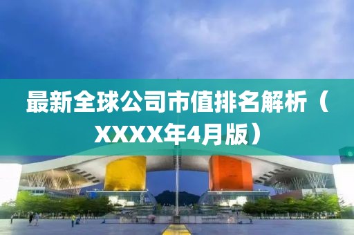 最新全球公司市值排名解析（XXXX年4月版）