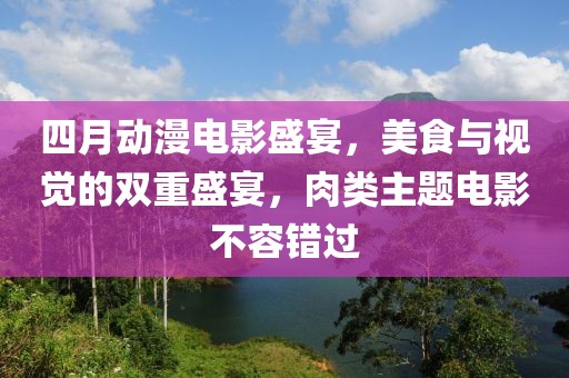 四月动漫电影盛宴，美食与视觉的双重盛宴，肉类主题电影不容错过