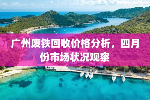 广州废铁回收价格分析，四月份市场状况观察