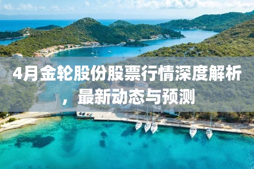 4月金轮股份股票行情深度解析，最新动态与预测