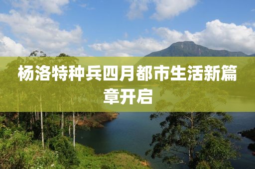 杨洛特种兵四月都市生活新篇章开启