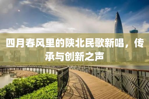 四月春风里的陕北民歌新唱，传承与创新之声