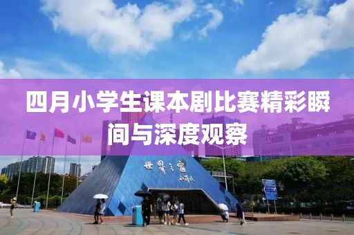 四月小学生课本剧比赛精彩瞬间与深度观察
