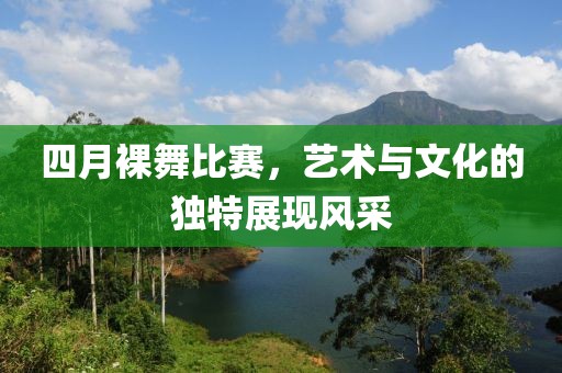 四月裸舞比赛，艺术与文化的独特展现风采