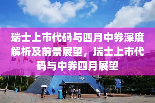 瑞士上市代码与四月中券深度解析及前景展望，瑞士上市代码与中券四月展望