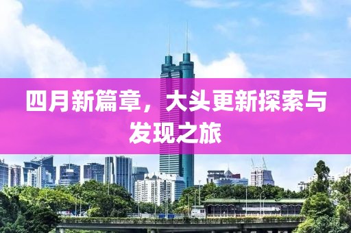 四月新篇章，大头更新探索与发现之旅