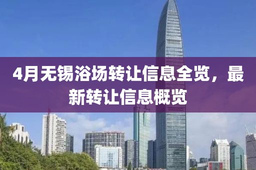 4月无锡浴场转让信息全览，最新转让信息概览