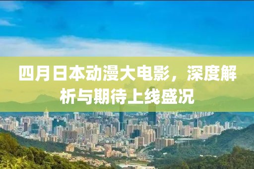 四月日本动漫大电影，深度解析与期待上线盛况