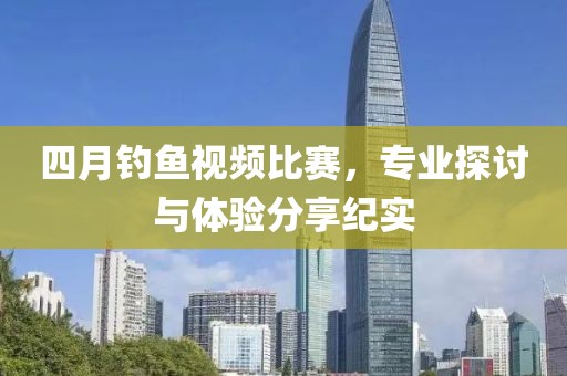 四月钓鱼视频比赛，专业探讨与体验分享纪实