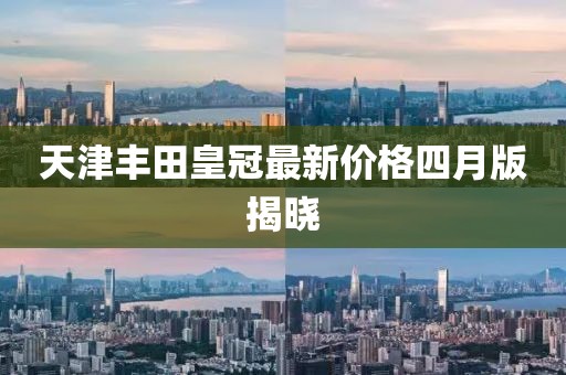 天津丰田皇冠最新价格四月版揭晓