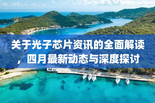 关于光子芯片资讯的全面解读，四月最新动态与深度探讨