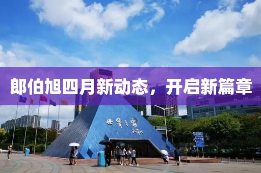 郎伯旭四月新动态，开启新篇章